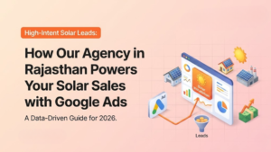 How Our Google Ads Agency in Rajasthan Generates High-Intent Solar Leads: The Ultimate 2026 Guide